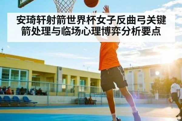 安琦轩射箭世界杯女子反曲弓关键箭处理与临场心理博弈分析要点 - Xingkong yule