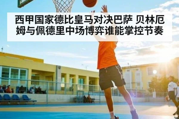西甲国家德比皇马对决巴萨 贝林厄姆与佩德里中场博弈谁能掌控节奏 | Xingkong yule