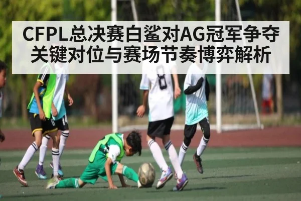 CFPL总决赛白鲨对AG冠军争夺关键对位与赛场节奏博弈解析 - Xingkong yule