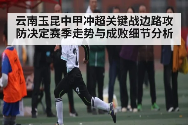 云南玉昆中甲冲超关键战边路攻防决定赛季走势与成败细节分析 - Xingkong yule