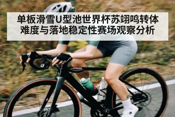 单板滑雪U型池世界杯苏翊鸣转体难度与落地稳定性赛场观察分析 - Xingkong yule